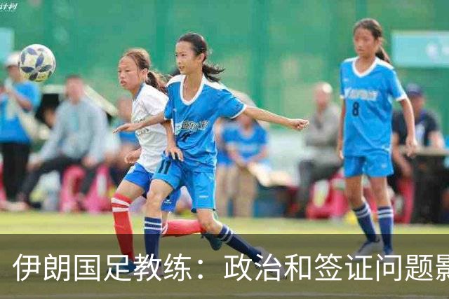 伊朗国足教练：政治和签证问题影响备战 但仍将全力以赴